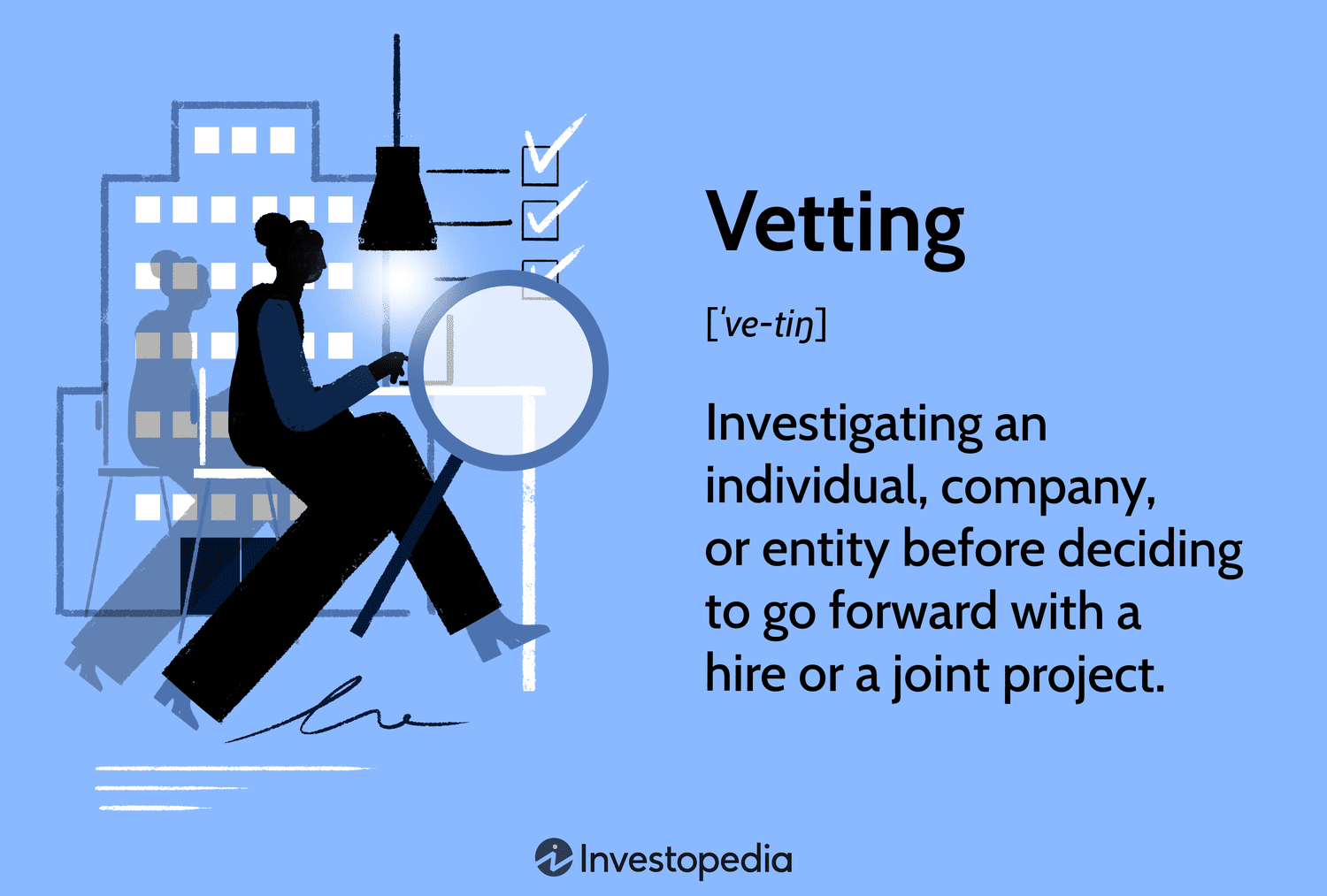 Vetting: Investigating an individual, company, or entity before deciding to go forward with a hire or a joint project.