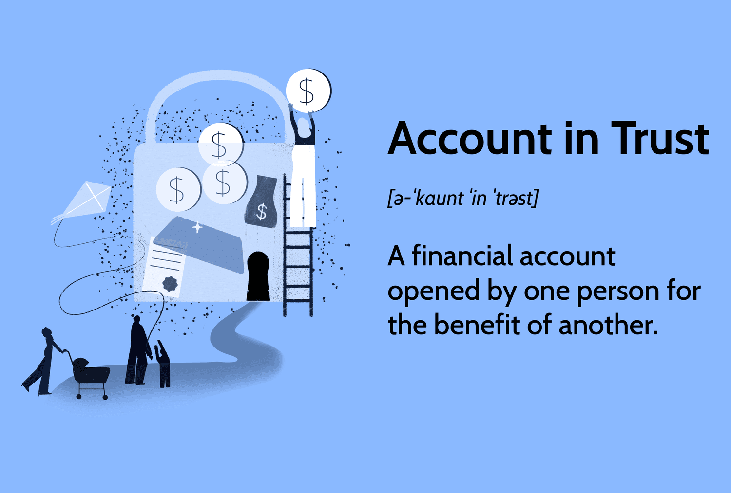 Account in Trust: A financial account opened by one person for the benefit of another.